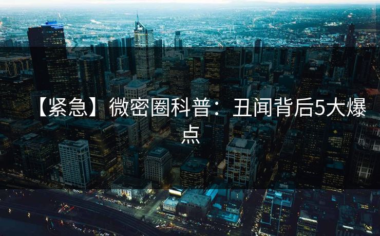 【紧急】微密圈科普：丑闻背后5大爆点