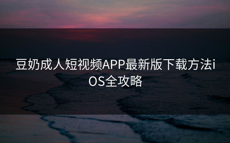 豆奶成人短视频APP最新版下载方法iOS全攻略