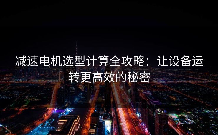 减速电机选型计算全攻略:让设备运转更高效的秘密 减速电机选型计算全攻略:让设备运转更高效的秘密
