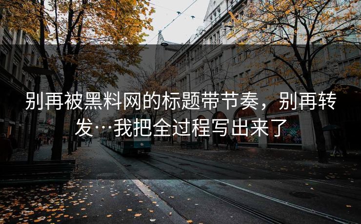 别再被黑料网的标题带节奏，别再转发…我把全过程写出来了