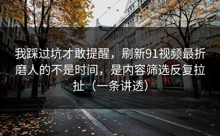 我踩过坑才敢提醒，刷新91视频最折磨人的不是时间，是内容筛选反复拉扯（一条讲透）