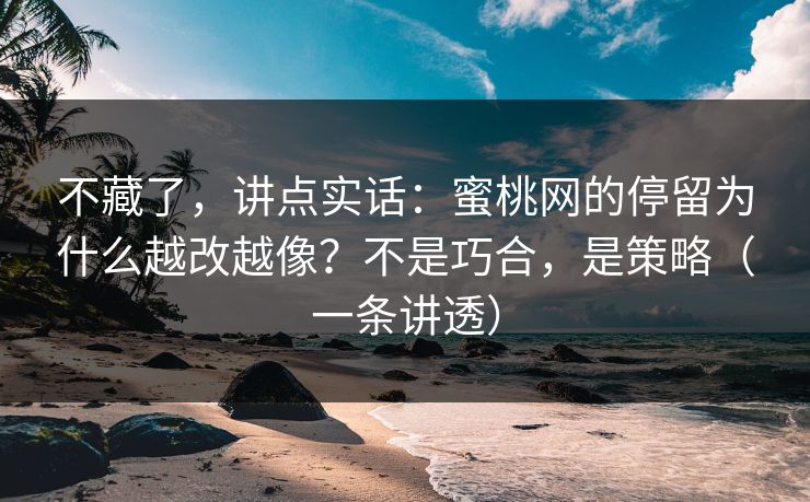 不藏了，讲点实话：蜜桃网的停留为什么越改越像？不是巧合，是策略（一条讲透）