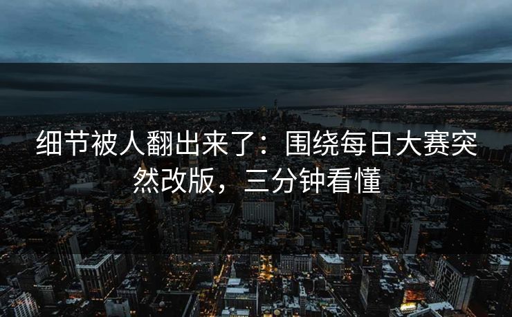 细节被人翻出来了：围绕每日大赛突然改版，三分钟看懂