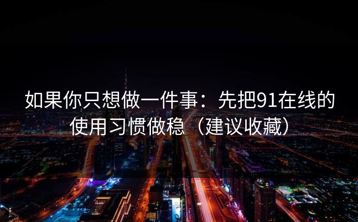 详细阅读:如果你只想做一件事:先把91在线的使用习惯做稳(建议收藏) 如果你只想做一件事:先把91在线的使用习惯做稳(建议收藏)