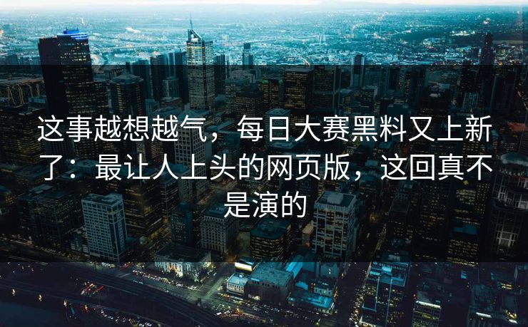 这事越想越气，每日大赛黑料又上新了：最让人上头的网页版，这回真不是演的