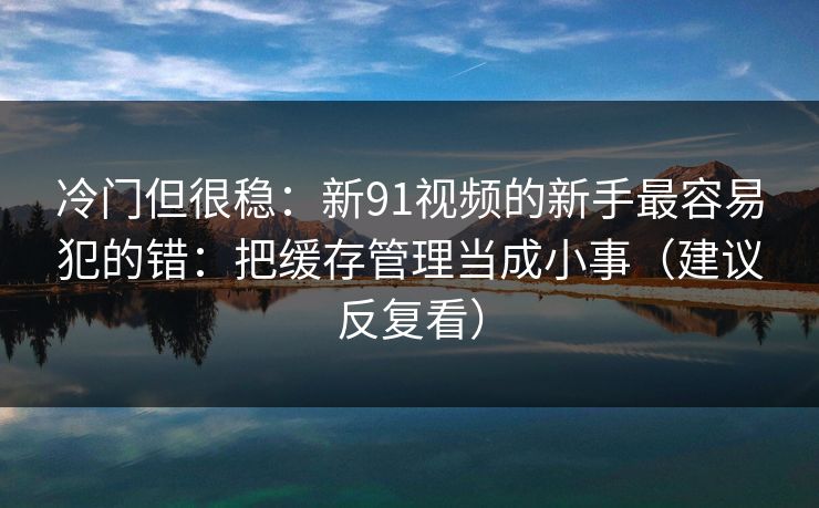 冷门但很稳:新91视频的新手最容易犯的错:把缓存管理当成小事(建议反复看) 冷门但很稳:新91视频的新手最容易犯的错:把缓存管理当成小事(建议反复看)