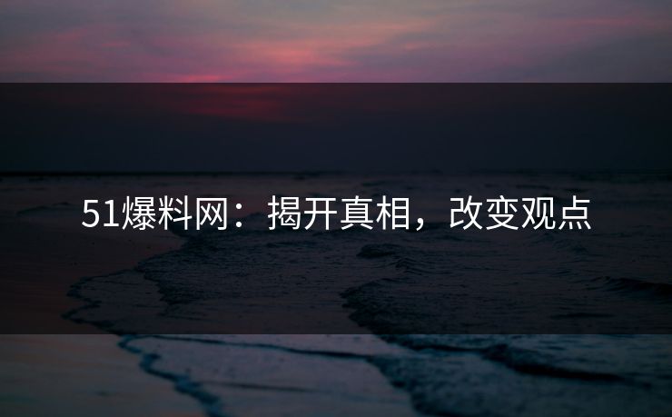 51爆料网：揭开真相，改变观点