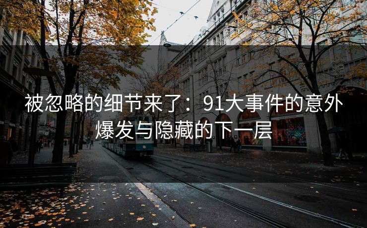 被忽略的细节来了：91大事件的意外爆发与隐藏的下一层