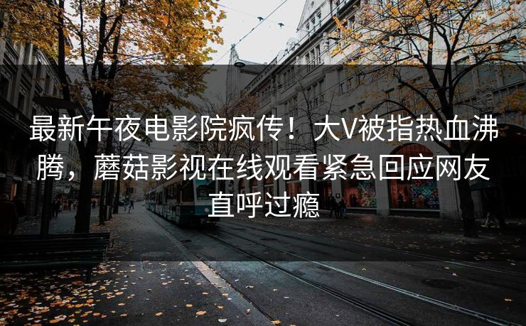 最新午夜电影院疯传！大V被指热血沸腾，蘑菇影视在线观看紧急回应网友直呼过瘾