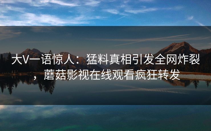 大V一语惊人：猛料真相引发全网炸裂，蘑菇影视在线观看疯狂转发