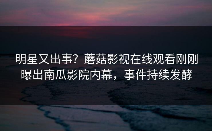 明星又出事？蘑菇影视在线观看刚刚曝出南瓜影院内幕，事件持续发酵