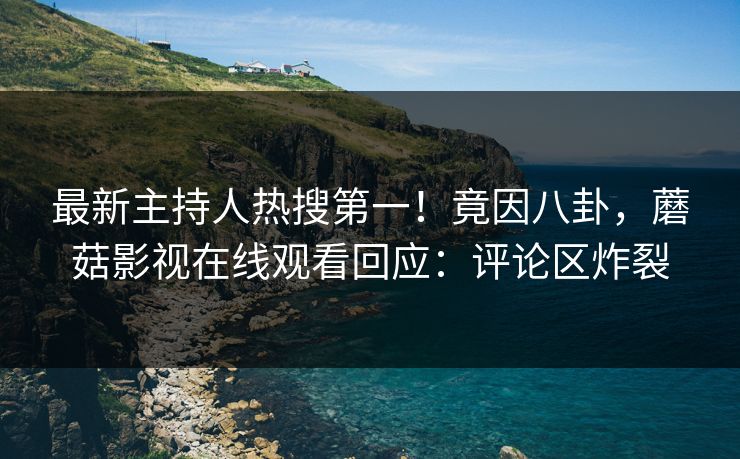 最新主持人热搜第一！竟因八卦，蘑菇影视在线观看回应：评论区炸裂