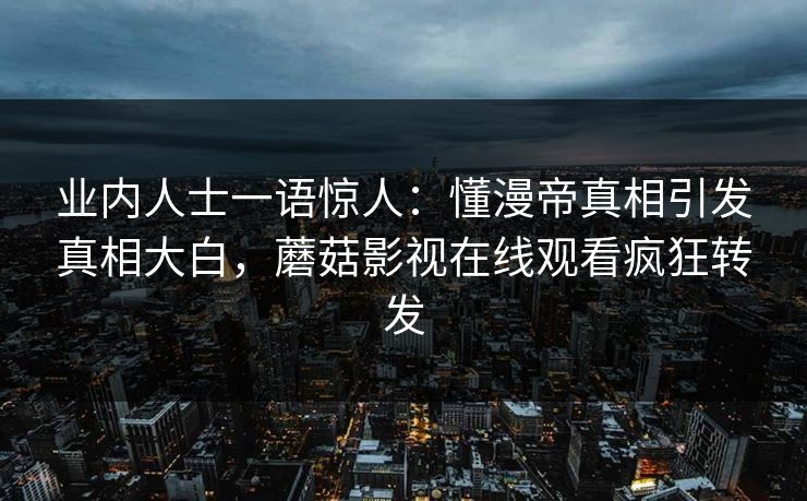 业内人士一语惊人：懂漫帝真相引发真相大白，蘑菇影视在线观看疯狂转发