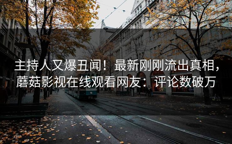 主持人又爆丑闻！最新刚刚流出真相，蘑菇影视在线观看网友：评论数破万