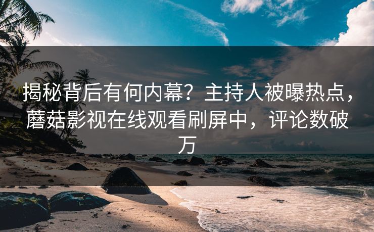 揭秘背后有何内幕？主持人被曝热点，蘑菇影视在线观看刷屏中，评论数破万