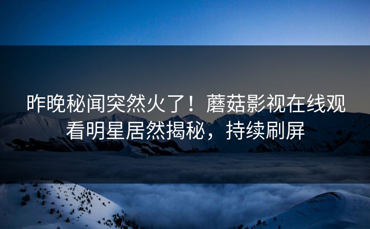 昨晚秘闻突然火了！蘑菇影视在线观看明星居然揭秘，持续刷屏