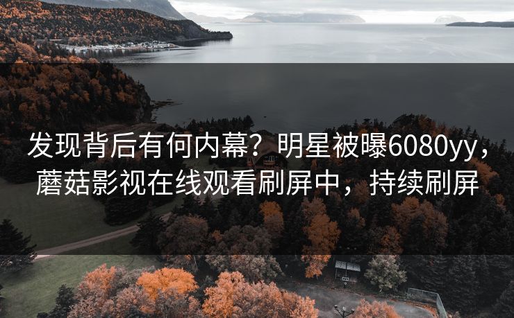 发现背后有何内幕？明星被曝6080yy，蘑菇影视在线观看刷屏中，持续刷屏