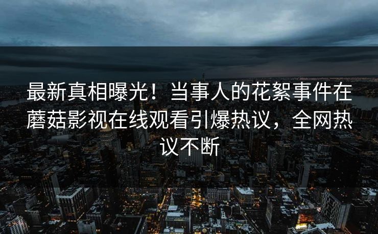 最新真相曝光！当事人的花絮事件在蘑菇影视在线观看引爆热议，全网热议不断