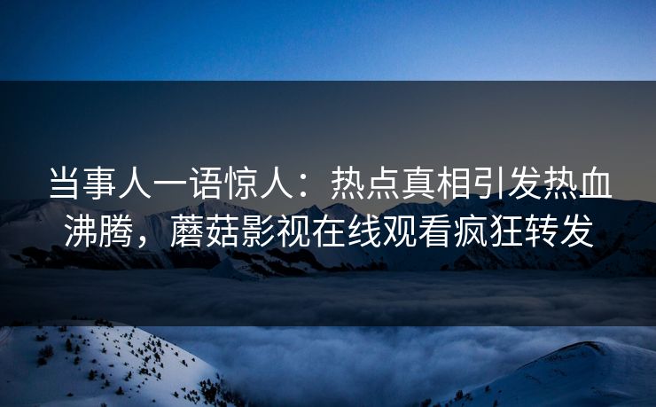 当事人一语惊人：热点真相引发热血沸腾，蘑菇影视在线观看疯狂转发