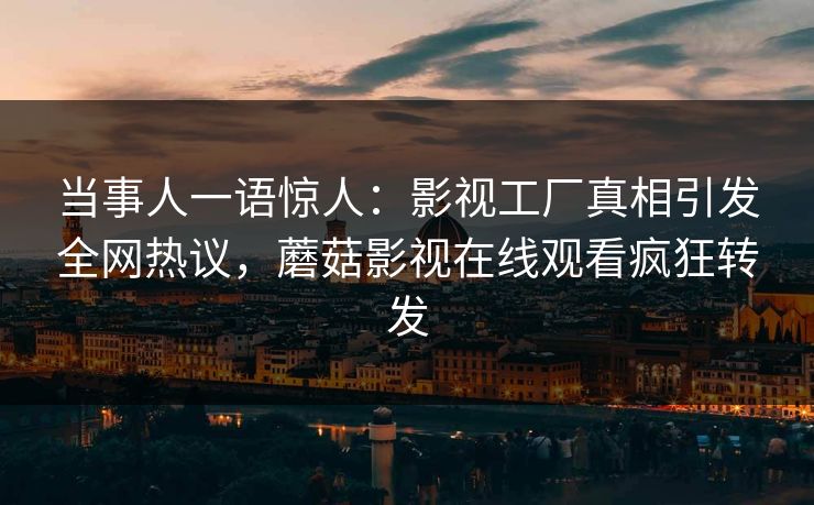 当事人一语惊人：影视工厂真相引发全网热议，蘑菇影视在线观看疯狂转发