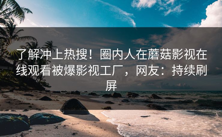 了解冲上热搜！圈内人在蘑菇影视在线观看被爆影视工厂，网友：持续刷屏