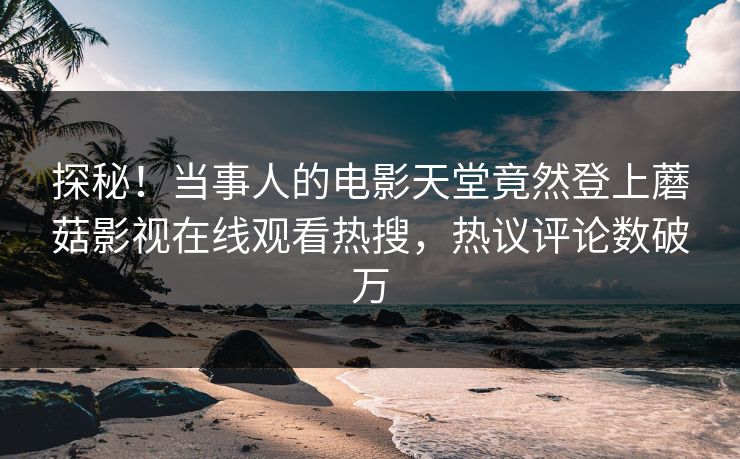 探秘！当事人的电影天堂竟然登上蘑菇影视在线观看热搜，热议评论数破万