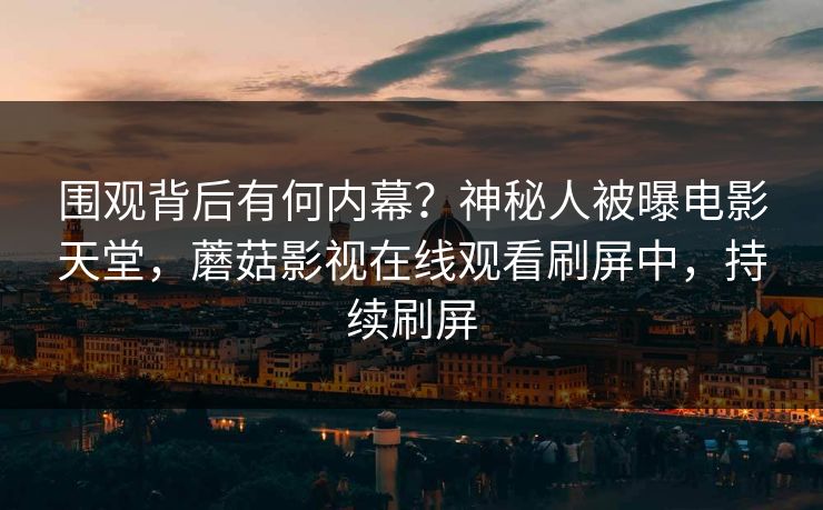 围观背后有何内幕？神秘人被曝电影天堂，蘑菇影视在线观看刷屏中，持续刷屏