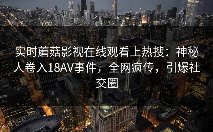 实时蘑菇影视在线观看上热搜：神秘人卷入18AV事件，全网疯传，引爆社交圈