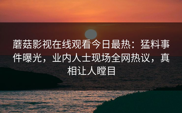蘑菇影视在线观看今日最热：猛料事件曝光，业内人士现场全网热议，真相让人瞠目