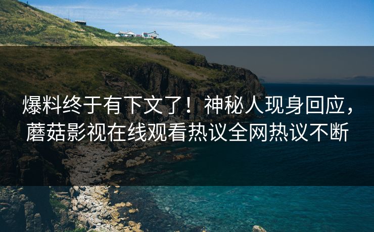 爆料终于有下文了！神秘人现身回应，蘑菇影视在线观看热议全网热议不断