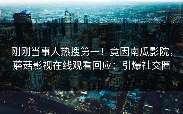 刚刚当事人热搜第一！竟因南瓜影院，蘑菇影视在线观看回应：引爆社交圈
