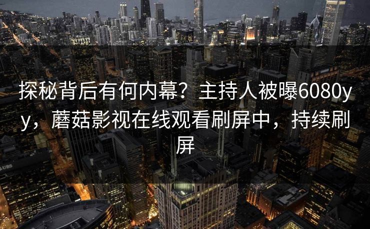探秘背后有何内幕？主持人被曝6080yy，蘑菇影视在线观看刷屏中，持续刷屏