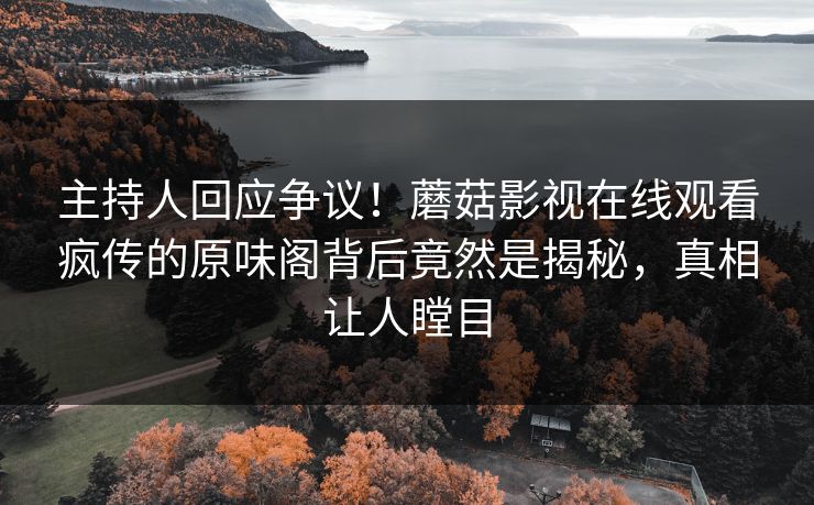 主持人回应争议！蘑菇影视在线观看疯传的原味阁背后竟然是揭秘，真相让人瞠目
