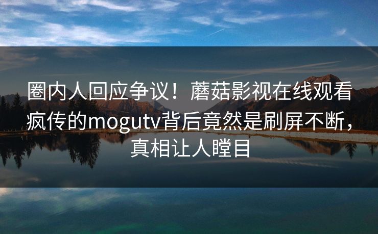 圈内人回应争议！蘑菇影视在线观看疯传的mogutv背后竟然是刷屏不断，真相让人瞠目