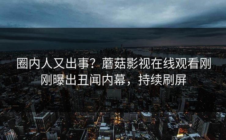 圈内人又出事？蘑菇影视在线观看刚刚曝出丑闻内幕，持续刷屏