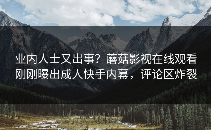 业内人士又出事？蘑菇影视在线观看刚刚曝出成人快手内幕，评论区炸裂