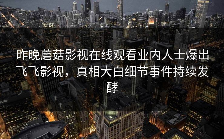 昨晚蘑菇影视在线观看业内人士爆出飞飞影视，真相大白细节事件持续发酵