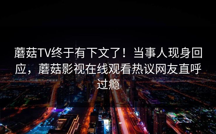 蘑菇TV终于有下文了!当事人现身回应,蘑菇影视在线观看热议网友直呼过瘾