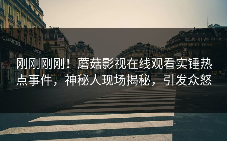 刚刚刚刚!蘑菇影视在线观看实锤热点事件,神秘人现场揭秘,引发众怒 刚刚刚刚!蘑菇影视在线观看实锤热点事件,神秘人现场揭秘,引发众怒