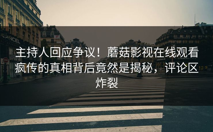 主持人回应争议！蘑菇影视在线观看疯传的真相背后竟然是揭秘，评论区炸裂