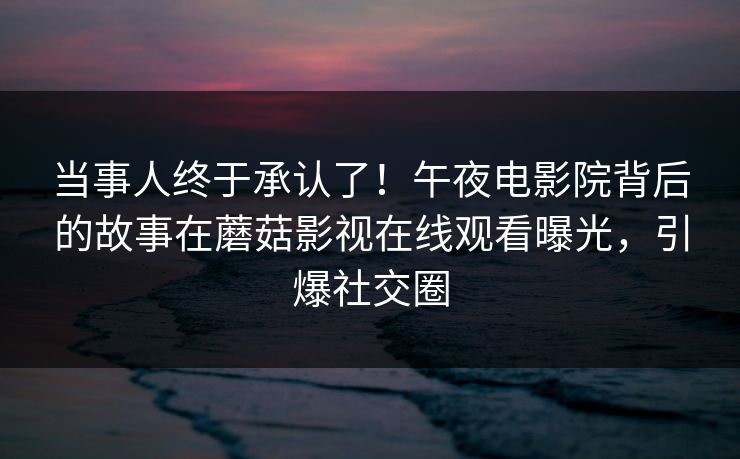 当事人终于承认了！午夜电影院背后的故事在蘑菇影视在线观看曝光，引爆社交圈