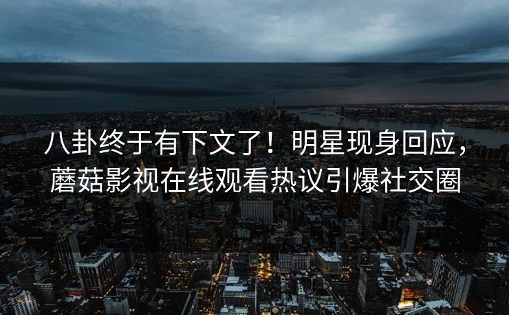 八卦终于有下文了!明星现身回应,蘑菇影视在线观看热议引爆社交圈 八卦终于有下文了!明星现身回应,蘑菇影视在线观看热议引爆社交圈