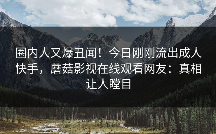 圈内人又爆丑闻!今日刚刚流出成人快手,蘑菇影视在线观看网友:真相让人瞠目