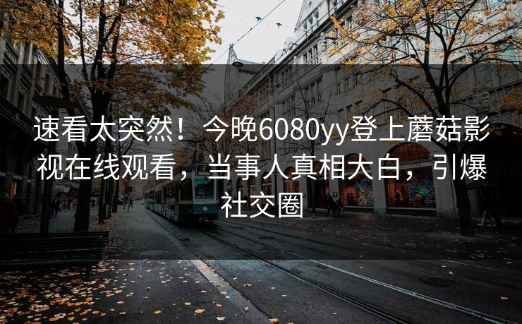 速看太突然！今晚6080yy登上蘑菇影视在线观看，当事人真相大白，引爆社交圈