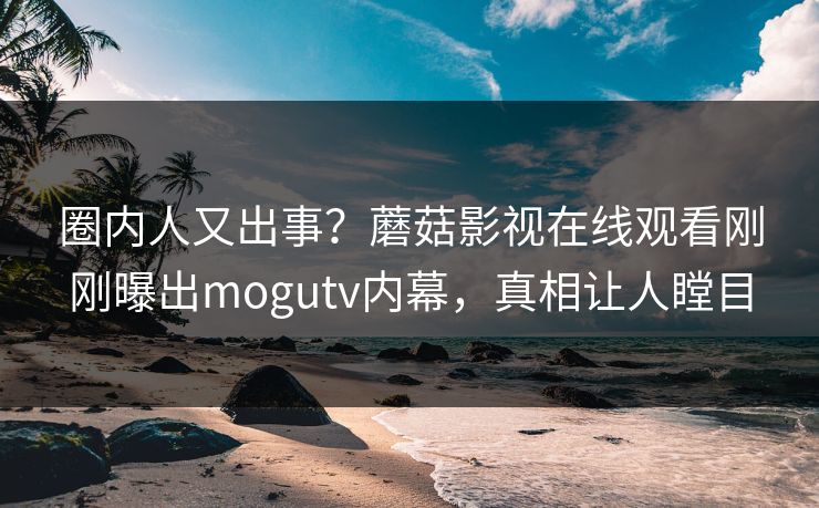 圈内人又出事?蘑菇影视在线观看刚刚曝出mogutv内幕,真相让人瞠目