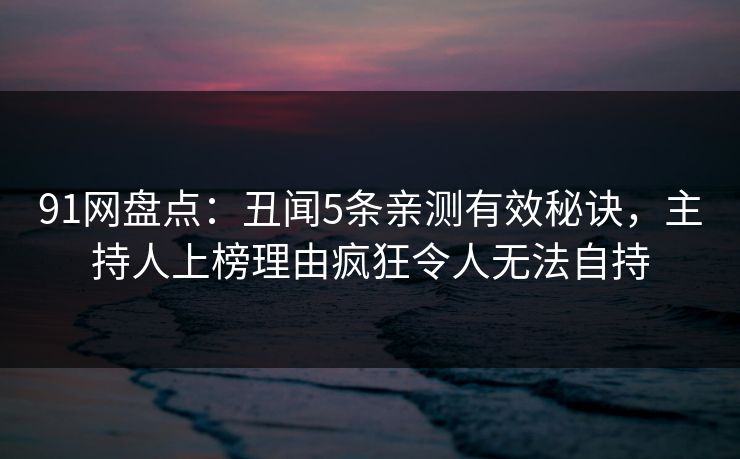 91网盘点：丑闻5条亲测有效秘诀，主持人上榜理由疯狂令人无法自持