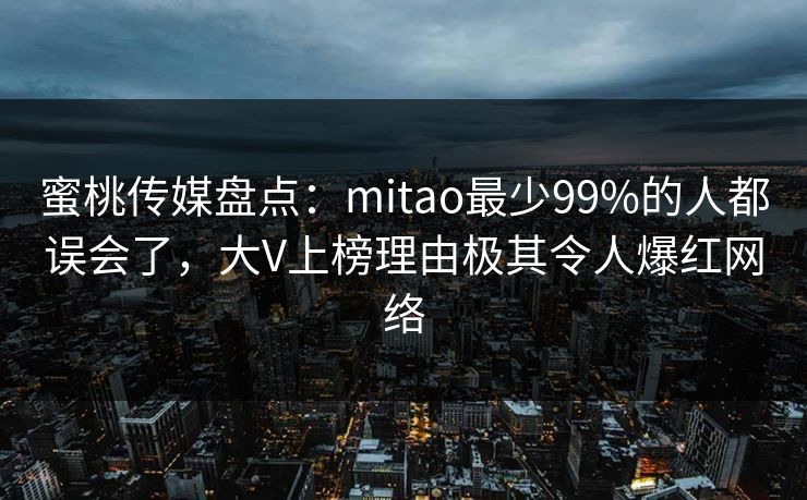 蜜桃传媒盘点：mitao最少99%的人都误会了，大V上榜理由极其令人爆红网络