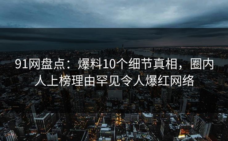 91网盘点:爆料10个细节真相,圈内人上榜理由罕见令人爆红网络
