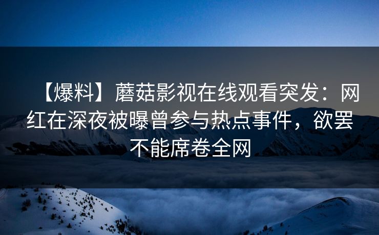 【爆料】蘑菇影视在线观看突发：网红在深夜被曝曾参与热点事件，欲罢不能席卷全网