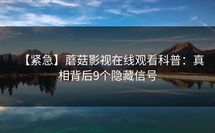 【紧急】蘑菇影视在线观看科普：真相背后9个隐藏信号